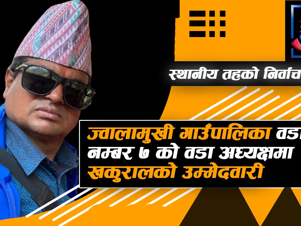 धादिङको ज्वालामुखी गाउँपालिका वडा नम्बर ७ को वडा अध्यक्षमा खकुरालको उम्मेदवारी
